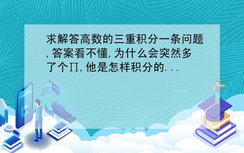 求解答高数的三重积分一条问题,答案看不懂,为什么会突然多了个∏,他是怎样积分的...