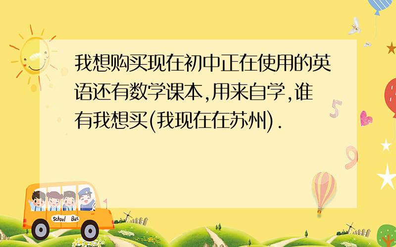 我想购买现在初中正在使用的英语还有数学课本,用来自学,谁有我想买(我现在在苏州).