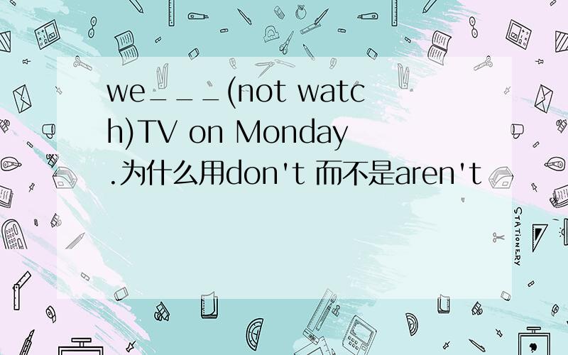 we___(not watch)TV on Monday.为什么用don't 而不是aren't