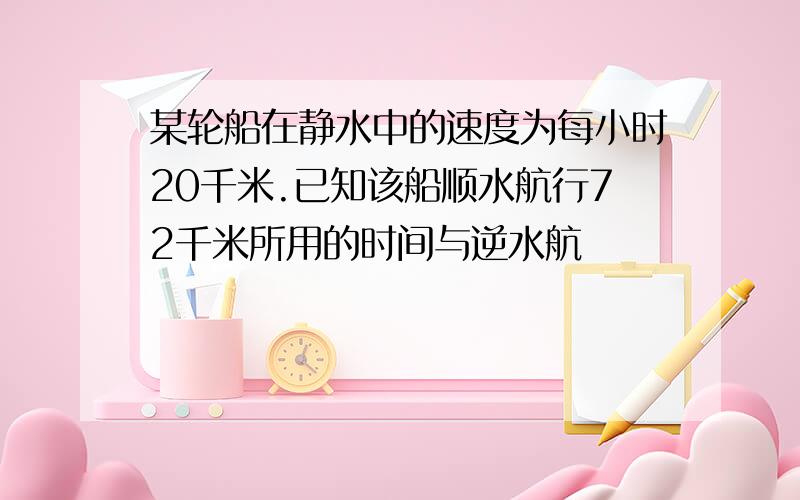 某轮船在静水中的速度为每小时20千米.已知该船顺水航行72千米所用的时间与逆水航