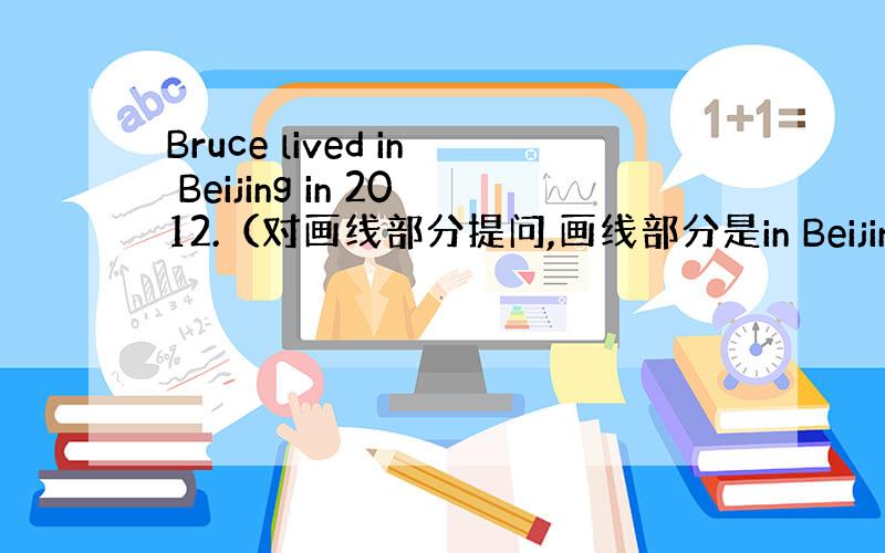 Bruce lived in Beijing in 2012.（对画线部分提问,画线部分是in Beijing in 2