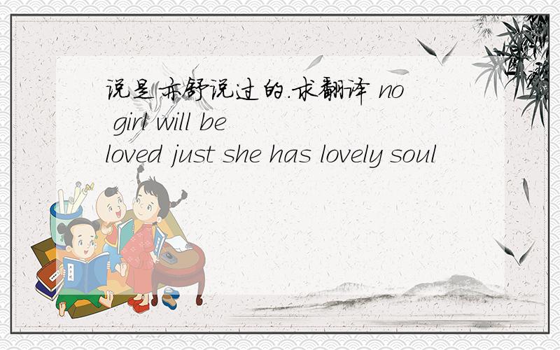 说是亦舒说过的.求翻译 no girl will be loved just she has lovely soul