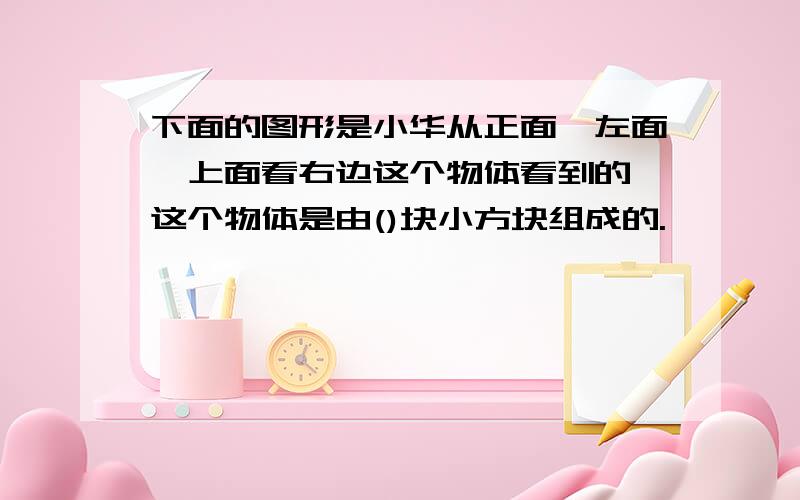 下面的图形是小华从正面,左面,上面看右边这个物体看到的,这个物体是由()块小方块组成的.