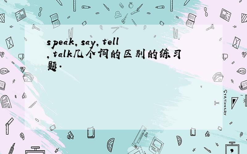 speak,say,tell,talk几个词的区别的练习题.