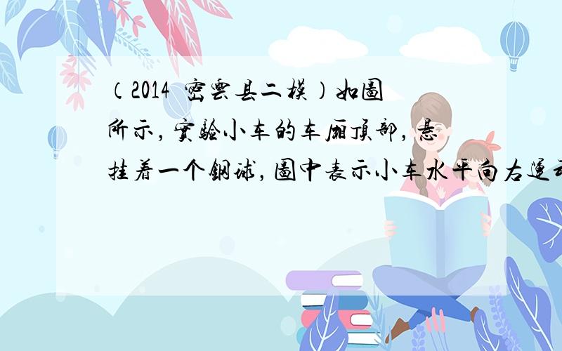 （2014•密云县二模）如图所示，实验小车的车厢顶部，悬挂着一个钢球，图中表示小车水平向右运动的不同情况，则小车做匀速直