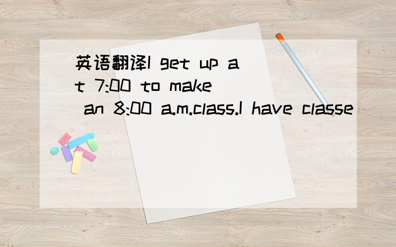 英语翻译I get up at 7:00 to make an 8:00 a.m.class.I have classe