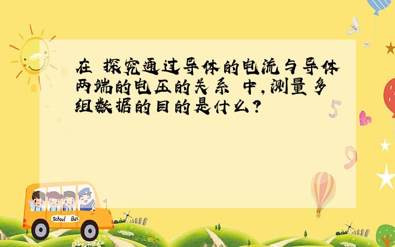 在 探究通过导体的电流与导体两端的电压的关系 中,测量多组数据的目的是什么?