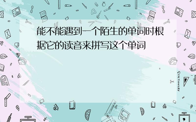 能不能遇到一个陌生的单词时根据它的读音来拼写这个单词