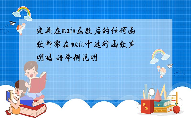 定义在main函数后的任何函数都需在main中进行函数声明吗 请举例说明