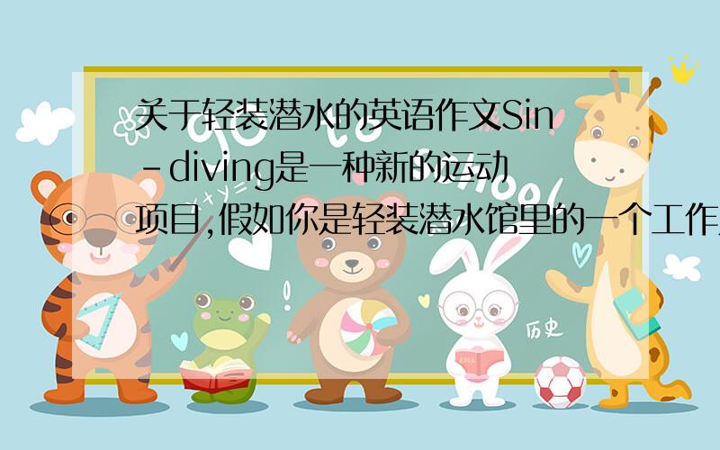 关于轻装潜水的英语作文Sin-diving是一种新的运动项目,假如你是轻装潜水馆里的一个工作人员,请你用80字