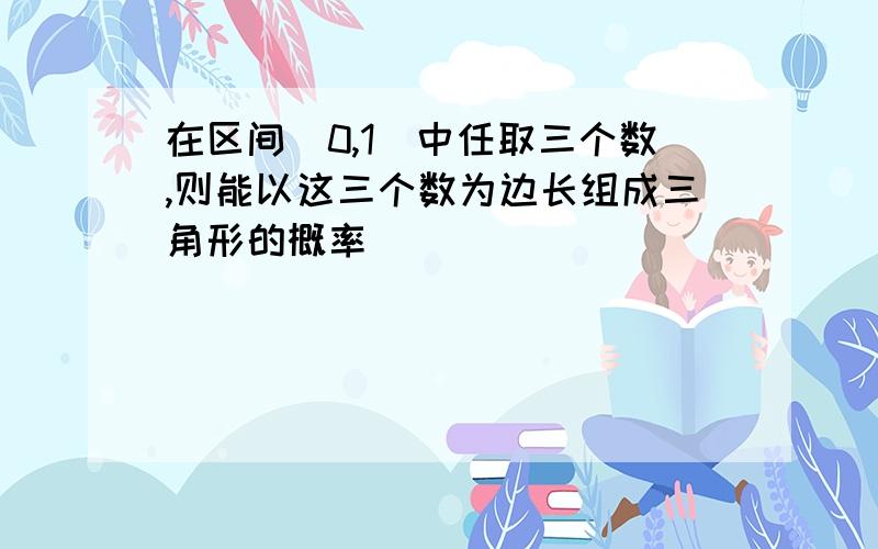 在区间(0,1)中任取三个数,则能以这三个数为边长组成三角形的概率