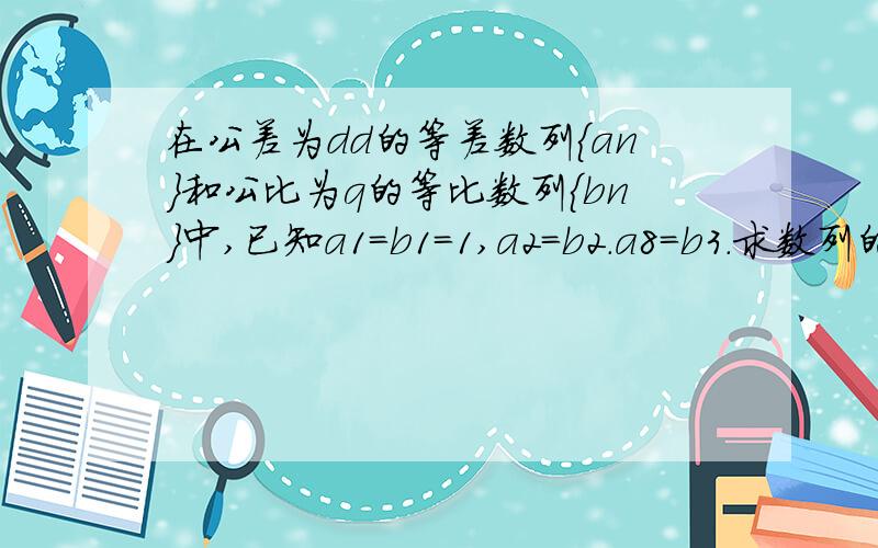 在公差为dd的等差数列{an}和公比为q的等比数列{bn}中,已知a1=b1=1,a2=b2.a8=b3.求数列的通项公