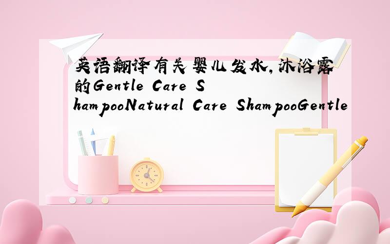 英语翻译有关婴儿发水,沐浴露的Gentle Care ShampooNatural Care ShampooGentle