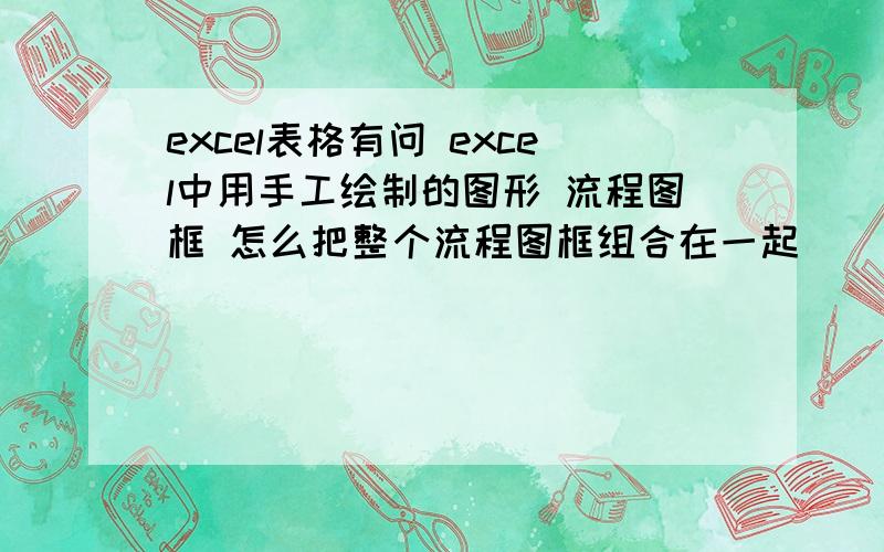 excel表格有问 excel中用手工绘制的图形 流程图框 怎么把整个流程图框组合在一起