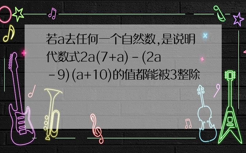 若a去任何一个自然数,是说明代数式2a(7+a)-(2a-9)(a+10)的值都能被3整除