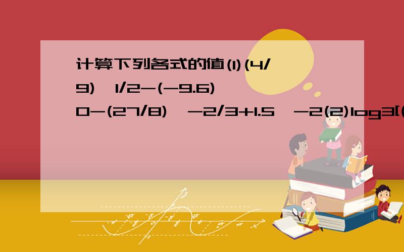 计算下列各式的值(1)(4/9)^1/2-(-9.6)^0-(27/8)^-2/3+1.5^-2(2)log3[(4√2