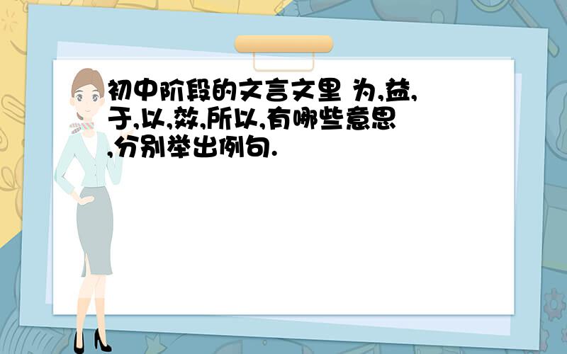 初中阶段的文言文里 为,益,于,以,效,所以,有哪些意思,分别举出例句.