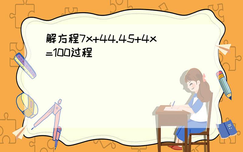 解方程7x+44.45+4x=100过程