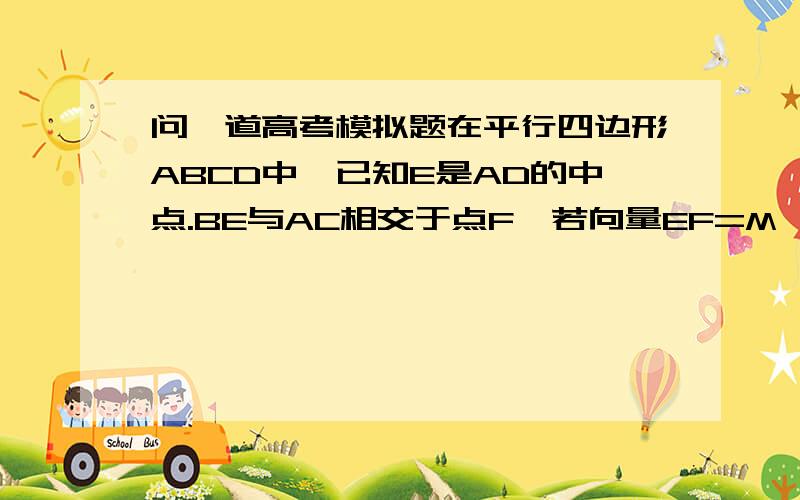 问一道高考模拟题在平行四边形ABCD中,已知E是AD的中点.BE与AC相交于点F,若向量EF=M*向量AB+N*向量AD