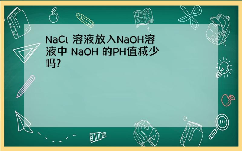 NaCl 溶液放入NaOH溶液中 NaOH 的PH值减少吗?