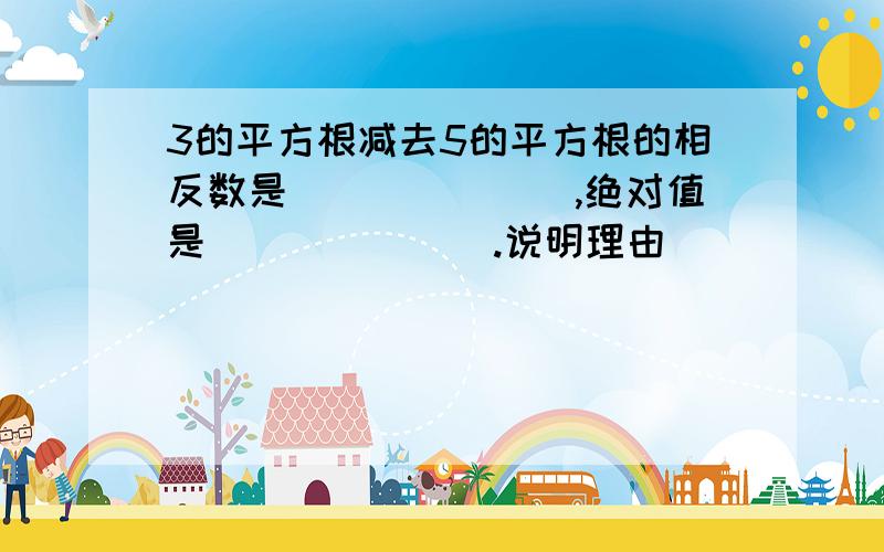 3的平方根减去5的平方根的相反数是_______,绝对值是_______.说明理由