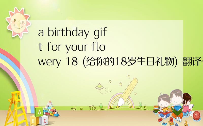 a birthday gift for your flowery 18 (给你的18岁生日礼物) 翻译有错吗?