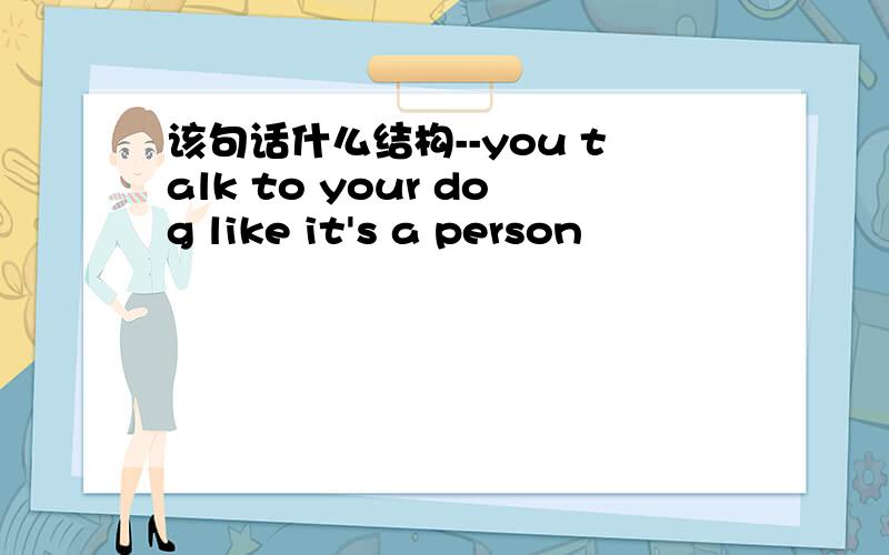 该句话什么结构--you talk to your dog like it's a person