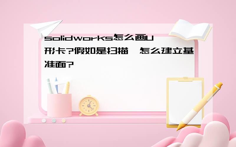 solidworks怎么画U形卡?假如是扫描,怎么建立基准面?