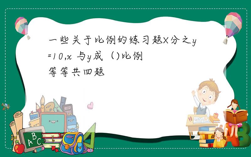 一些关于比例的练习题X分之y=10,x 与y成（)比例 等等共四题