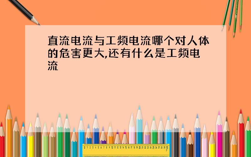 直流电流与工频电流哪个对人体的危害更大,还有什么是工频电流