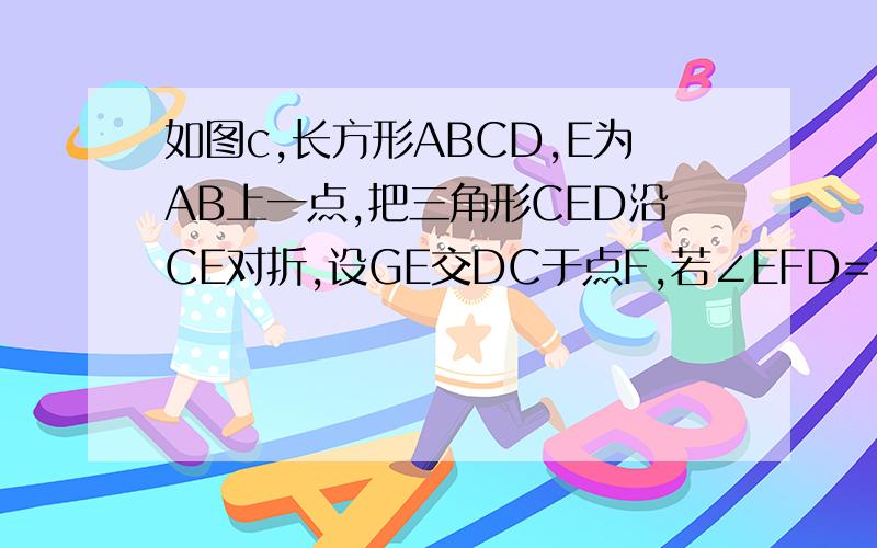 如图c,长方形ABCD,E为AB上一点,把三角形CED沿CE对折,设GE交DC于点F,若∠EFD=70°,求∠ECG的度