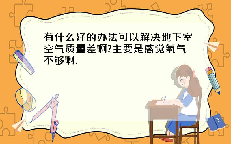 有什么好的办法可以解决地下室空气质量差啊?主要是感觉氧气不够啊.