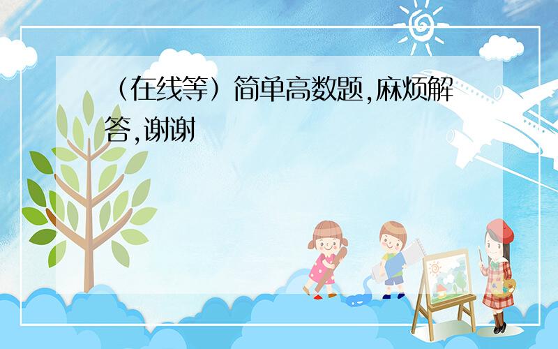 （在线等）简单高数题,麻烦解答,谢谢