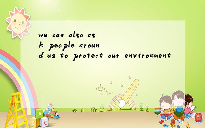 we can also ask people around us to protect our environment