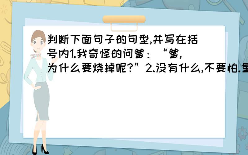 判断下面句子的句型,并写在括号内1.我奇怪的问爹：“爹,为什么要烧掉呢?”2.没有什么,不要怕.星儿跟跟我到外面看看去.