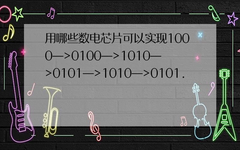 用哪些数电芯片可以实现1000—>0100—>1010—>0101—>1010—>0101.