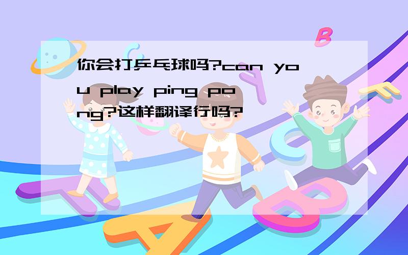 你会打乒乓球吗?can you play ping pong?这样翻译行吗?