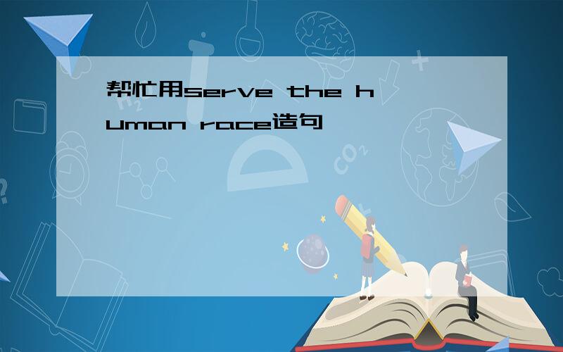 帮忙用serve the human race造句