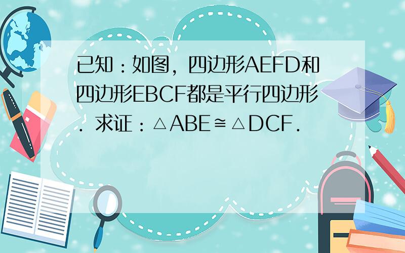 已知：如图，四边形AEFD和四边形EBCF都是平行四边形．求证：△ABE≌△DCF．