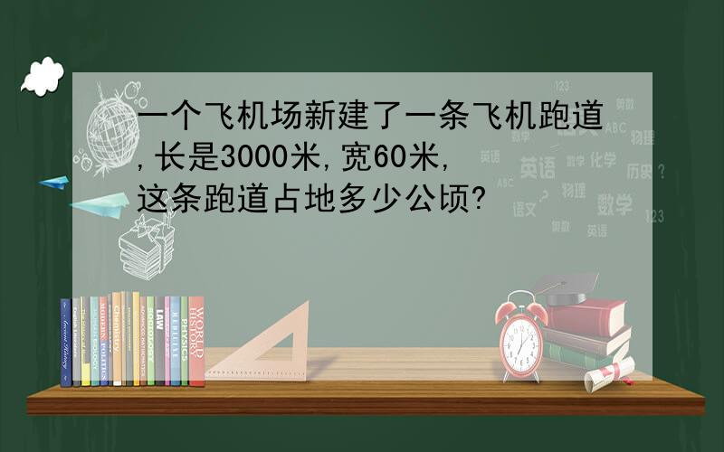 一个飞机场新建了一条飞机跑道,长是3000米,宽60米,这条跑道占地多少公顷?