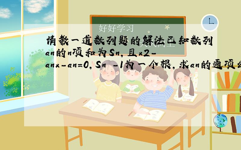 请教一道数列题的解法已知数列an的n项和为Sn,且x2-anx-an=0,Sn -1为一个根,求an的通项公式Sn -1