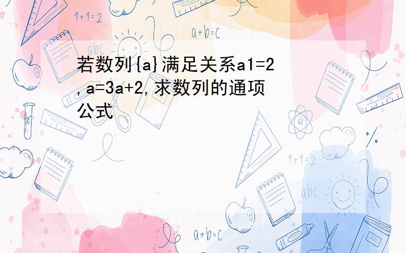 若数列{a}满足关系a1=2,a=3a+2,求数列的通项公式