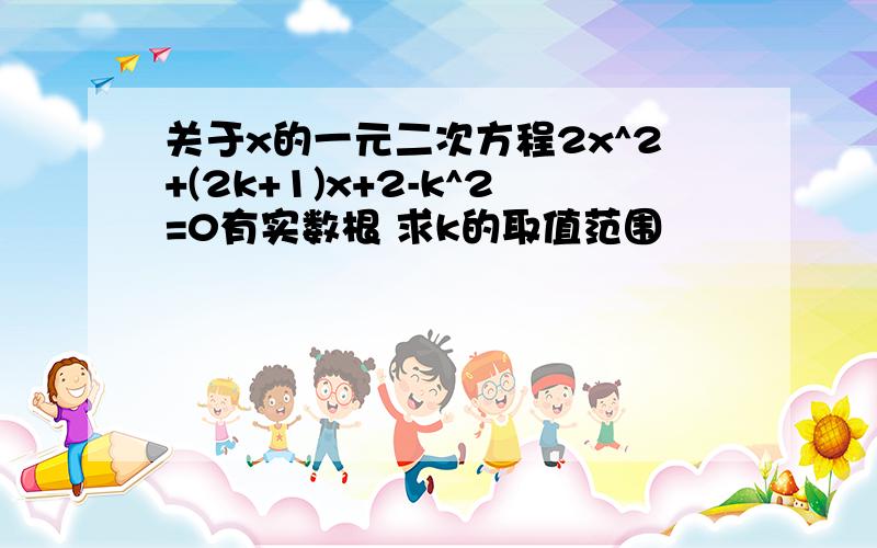 关于x的一元二次方程2x^2+(2k+1)x+2-k^2=0有实数根 求k的取值范围