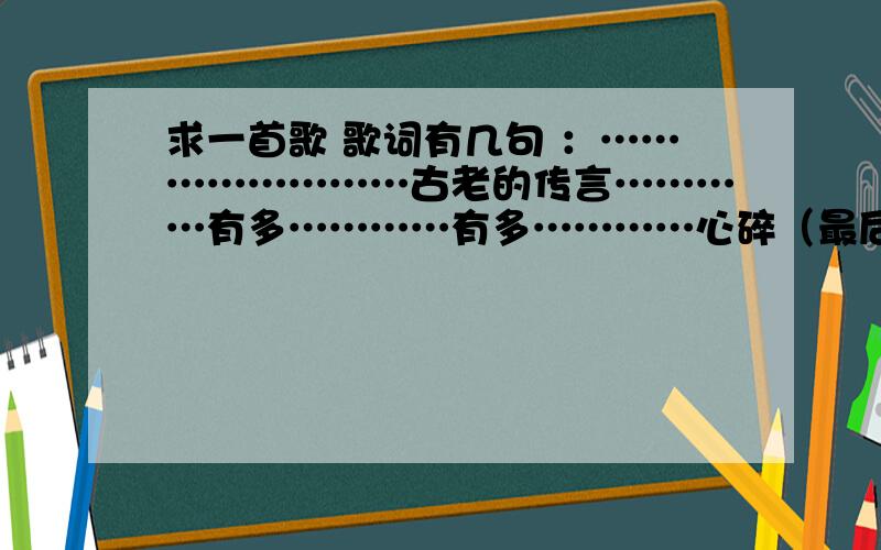 求一首歌 歌词有几句 ：……………………古老的传言…………有多…………有多…………心碎（最后两个字