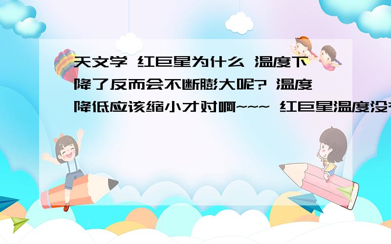 天文学 红巨星为什么 温度下降了反而会不断膨大呢? 温度降低应该缩小才对啊~~~ 红巨星温度没有太阳高~~却会不断扩大扩