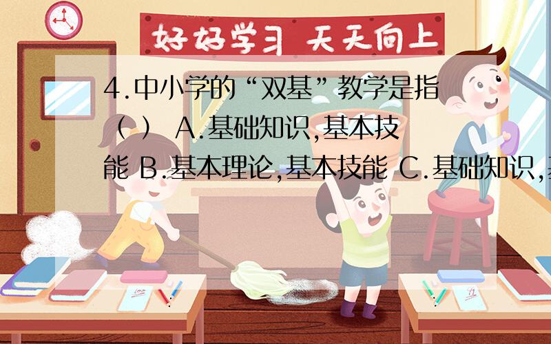 4.中小学的“双基”教学是指（ ） A.基础知识,基本技能 B.基本理论,基本技能 C.基础知识,基本理论 D.基