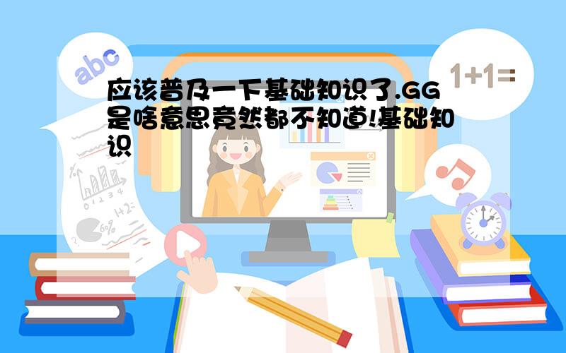 应该普及一下基础知识了.GG是啥意思竟然都不知道!基础知识