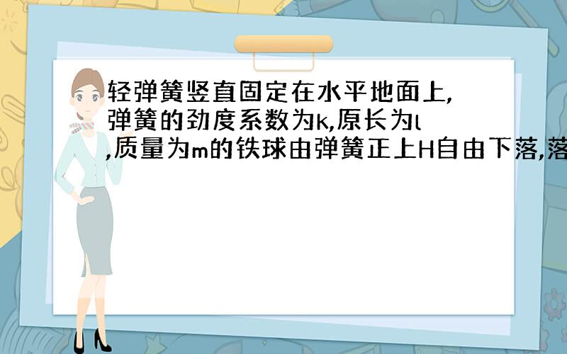 轻弹簧竖直固定在水平地面上,弹簧的劲度系数为k,原长为l,质量为m的铁球由弹簧正上H自由下落,落到离地面多高时它的动能最