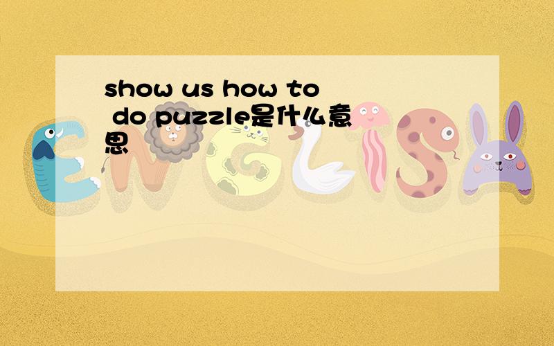 show us how to do puzzle是什么意思