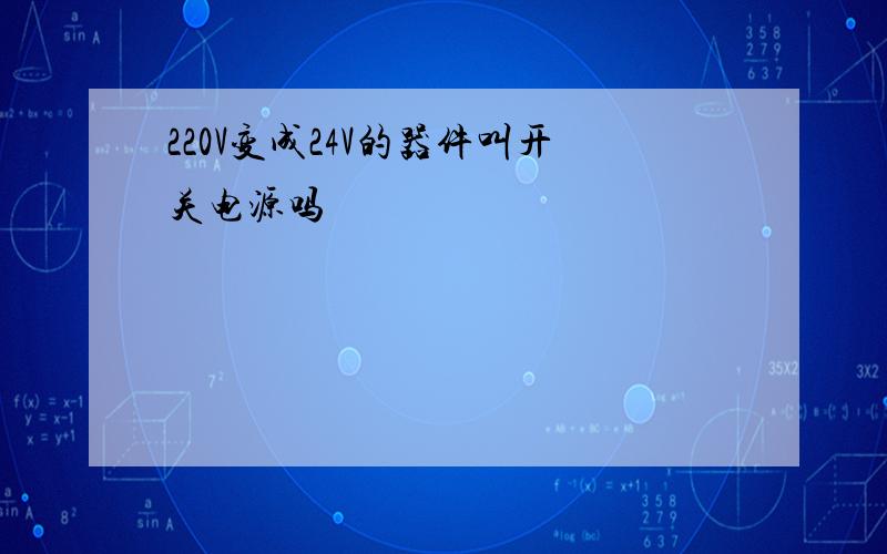 220V变成24V的器件叫开关电源吗